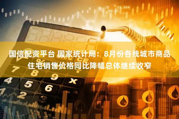 国信配资平台 国家统计局：8月份各线城市商品住宅销售价格同比降幅总体继续收窄