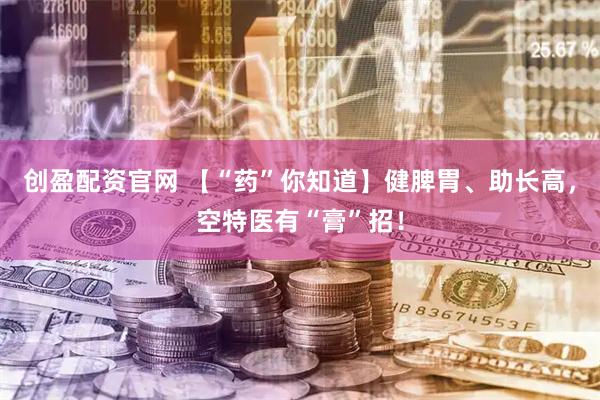 创盈配资官网 【“药”你知道】健脾胃、助长高，空特医有“膏”招！