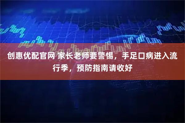 创惠优配官网 家长老师要警惕，手足口病进入流行季，预防指南请收好