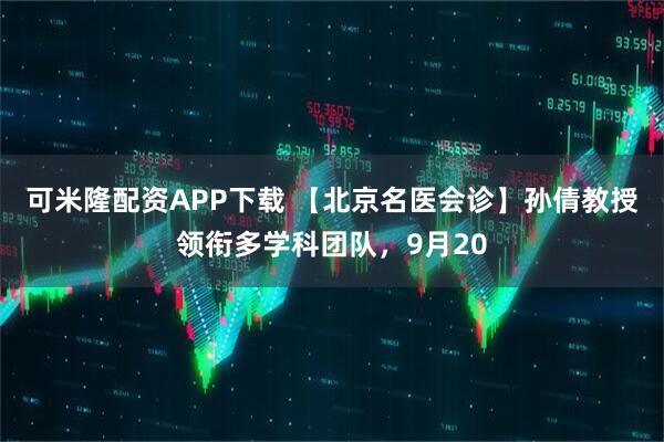 可米隆配资APP下载 【北京名医会诊】孙倩教授领衔多学科团队，9月20