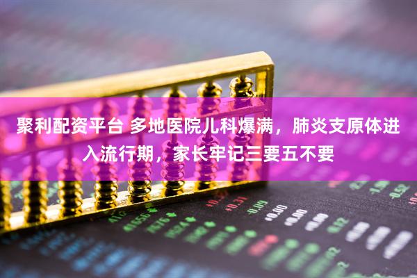 聚利配资平台 多地医院儿科爆满，肺炎支原体进入流行期，家长牢记三要五不要