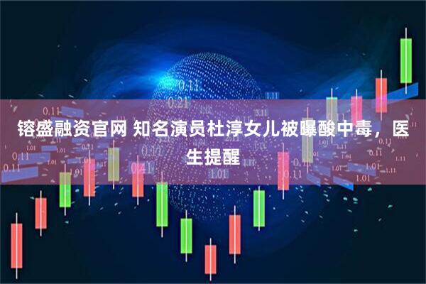 镕盛融资官网 知名演员杜淳女儿被曝酸中毒，医生提醒