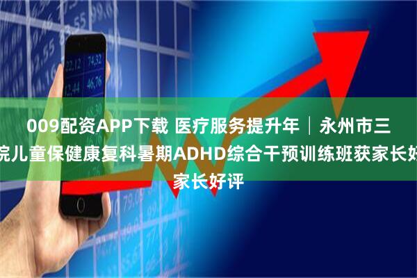 009配资APP下载 医疗服务提升年│永州市三医院儿童保健康复科暑期ADHD综合干预训练班获家长好评
