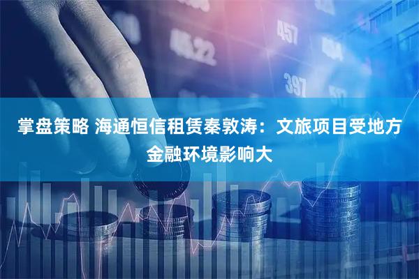 掌盘策略 海通恒信租赁秦敦涛：文旅项目受地方金融环境影响大