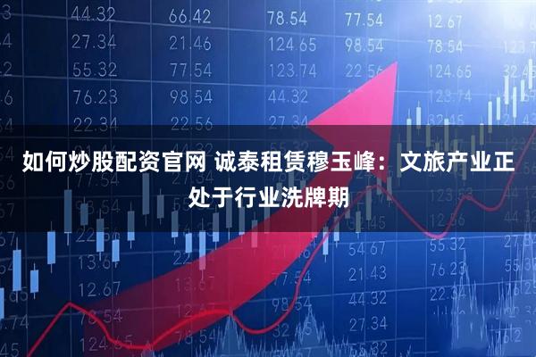 如何炒股配资官网 诚泰租赁穆玉峰：文旅产业正处于行业洗牌期