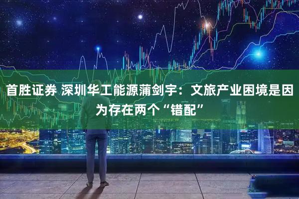 首胜证券 深圳华工能源蒲剑宇：文旅产业困境是因为存在两个“错配”