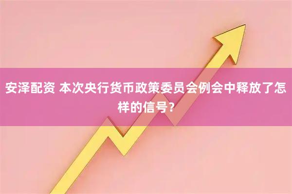 安泽配资 本次央行货币政策委员会例会中释放了怎样的信号？