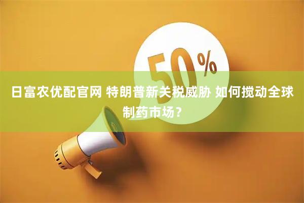 日富农优配官网 特朗普新关税威胁 如何搅动全球制药市场？