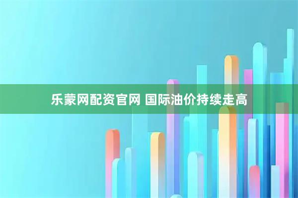 乐蒙网配资官网 国际油价持续走高