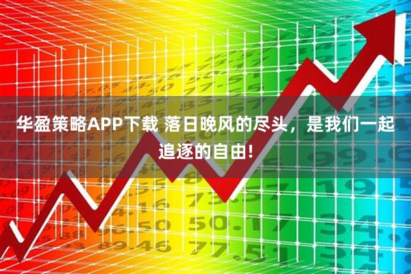 华盈策略APP下载 落日晚风的尽头，是我们一起追逐的自由!