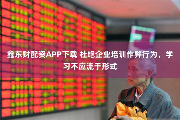鑫东财配资APP下载 杜绝企业培训作弊行为，学习不应流于形式