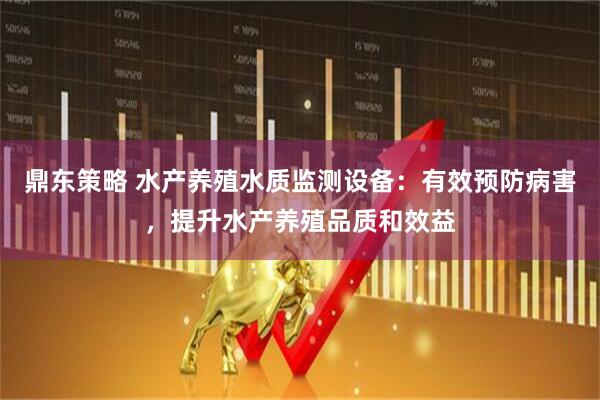 鼎东策略 水产养殖水质监测设备：有效预防病害，提升水产养殖品质和效益