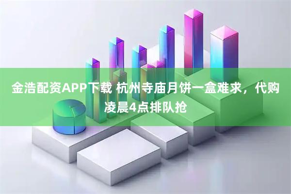 金浩配资APP下载 杭州寺庙月饼一盒难求，代购凌晨4点排队抢