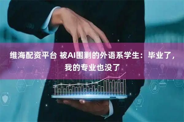 维海配资平台 被AI围剿的外语系学生：毕业了，我的专业也没了