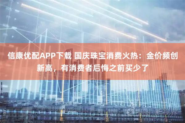 信康优配APP下载 国庆珠宝消费火热：金价频创新高，有消费者后悔之前买少了
