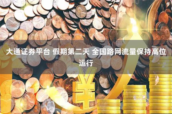 大通证券平台 假期第二天 全国路网流量保持高位运行