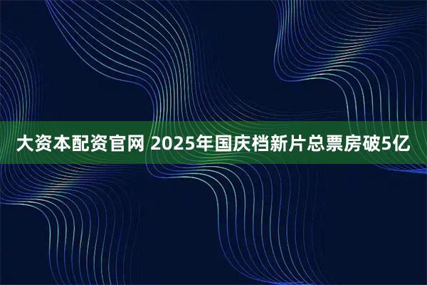 大资本配资官网 2025年国庆档新片总票房破5亿