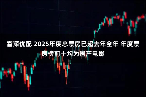 富深优配 2025年度总票房已超去年全年 年度票房榜前十均为国产电影