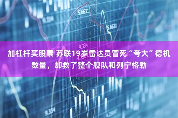 加杠杆买股票 苏联19岁雷达员冒死“夸大”德机数量，却救了整个舰队和列宁格勒