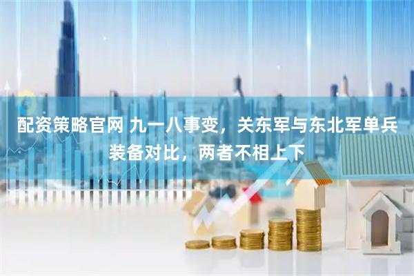 配资策略官网 九一八事变，关东军与东北军单兵装备对比，两者不相上下