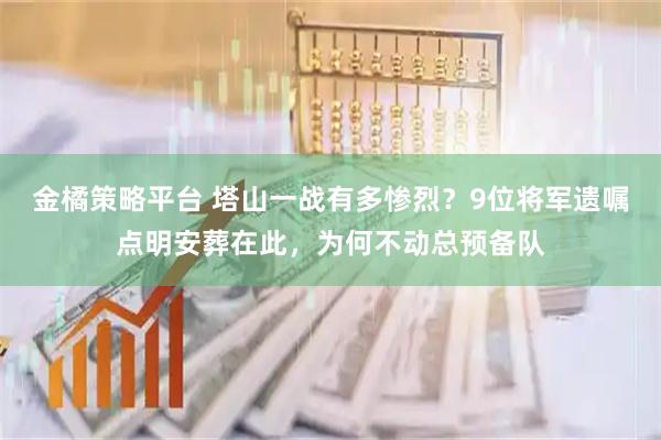 金橘策略平台 塔山一战有多惨烈？9位将军遗嘱点明安葬在此，为何不动总预备队