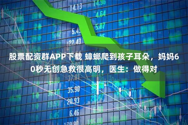 股票配资群APP下载 蟑螂爬到孩子耳朵，妈妈60秒无创急救很高明，医生：做得对
