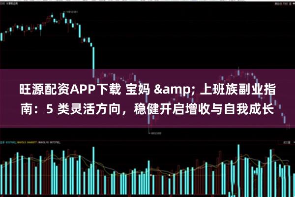 旺源配资APP下载 宝妈 & 上班族副业指南：5 类灵活方向，稳健开启增收与自我成长