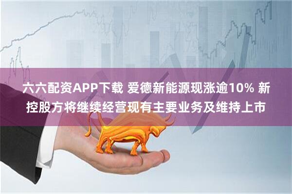 六六配资APP下载 爱德新能源现涨逾10% 新控股方将继续经营现有主要业务及维持上市