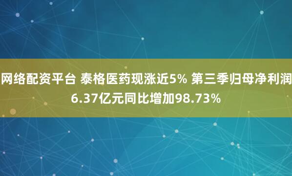 网络配资平台 泰格医药现涨近5% 第三季归母净利润6.37亿元同比增加98.73%
