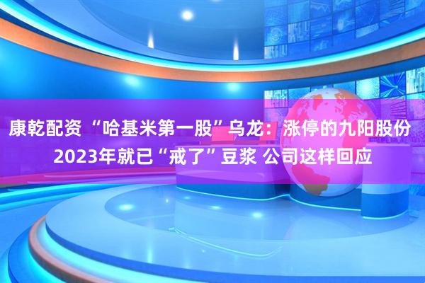 康乾配资 “哈基米第一股”乌龙：涨停的九阳股份 2023年就已“戒了”豆浆 公司这样回应