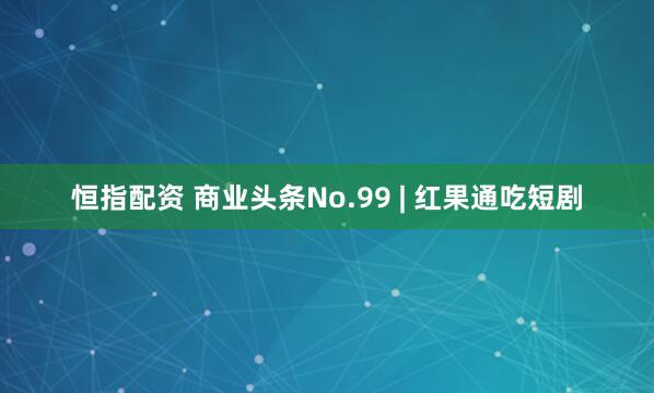 恒指配资 商业头条No.99 | 红果通吃短剧