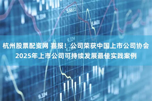 杭州股票配资网 喜报！公司荣获中国上市公司协会2025年上市公司可持续发展最佳实践案例