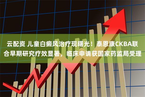 云配资 儿童白癜风治疗现曙光！泰恩康CKBA联合早期研究疗效显著，临床申请获国家药监局受理