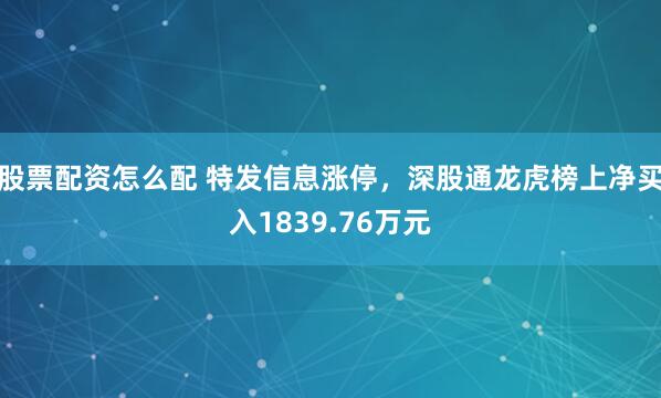 股票配资怎么配 特发信息涨停，深股通龙虎榜上净买入1839.76万元