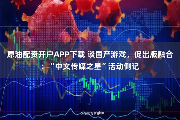 原油配资开户APP下载 谈国产游戏，促出版融合：“中文传媒之星”活动侧记