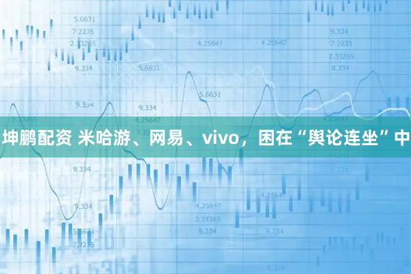 坤鹏配资 米哈游、网易、vivo，困在“舆论连坐”中