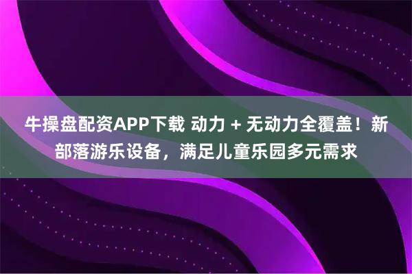 牛操盘配资APP下载 动力 + 无动力全覆盖！新部落游乐设备，满足儿童乐园多元需求