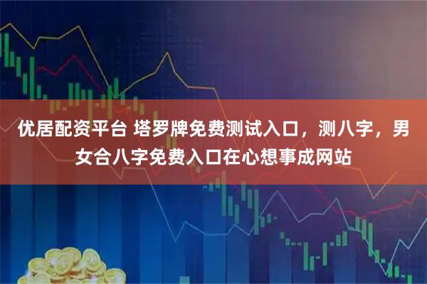 优居配资平台 塔罗牌免费测试入口，测八字，男女合八字免费入口在心想事成网站