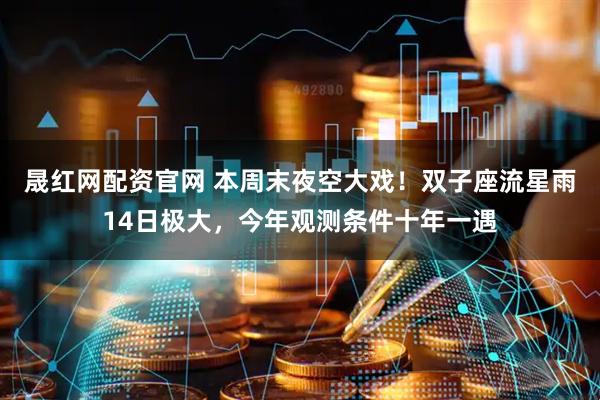 晟红网配资官网 本周末夜空大戏！双子座流星雨14日极大，今年观测条件十年一遇