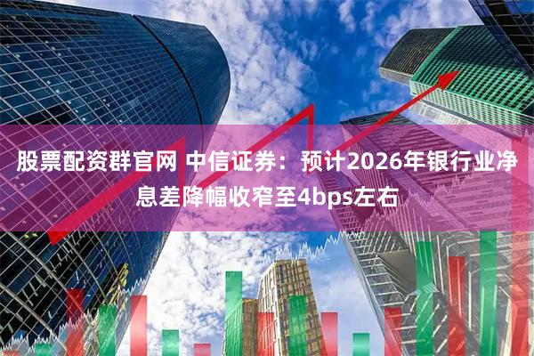 股票配资群官网 中信证券：预计2026年银行业净息差降幅收窄至4bps左右