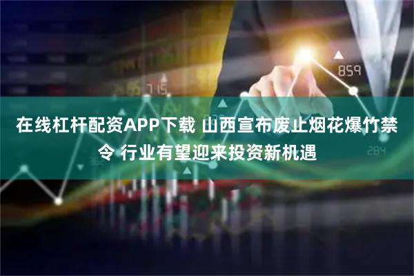 在线杠杆配资APP下载 山西宣布废止烟花爆竹禁令 行业有望迎来投资新机遇