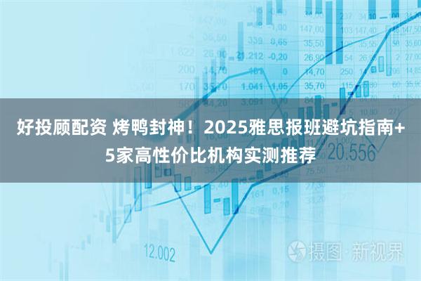 好投顾配资 烤鸭封神！2025雅思报班避坑指南+5家高性价比机构实测推荐