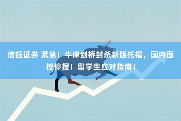 信钰证券 紧急！牛津剑桥封杀新版托福，国内面授停摆！留学生应对指南！