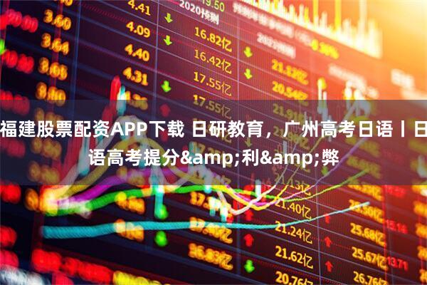 福建股票配资APP下载 日研教育，广州高考日语丨日语高考提分&利&弊
