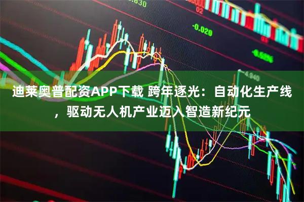 迪莱奥普配资APP下载 跨年逐光：自动化生产线，驱动无人机产业迈入智造新纪元