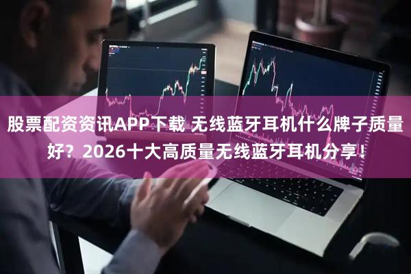 股票配资资讯APP下载 无线蓝牙耳机什么牌子质量好？2026十大高质量无线蓝牙耳机分享！