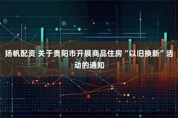 扬帆配资 关于贵阳市开展商品住房“以旧换新”活动的通知