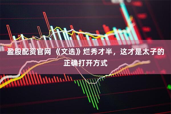 盈股配资官网 《文选》烂秀才半，这才是太子的正确打开方式