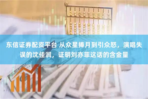 东信证券配资平台 从众星捧月到引众怒，演唱失误的沈佳润，证明刘亦菲这话的含金量
