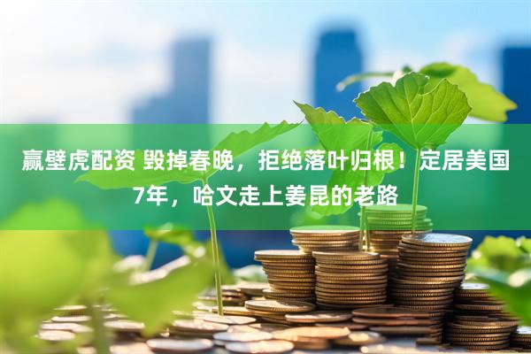 赢壁虎配资 毁掉春晚，拒绝落叶归根！定居美国7年，哈文走上姜昆的老路